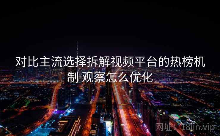 对比主流选择拆解视频平台的热榜机制 观察怎么优化