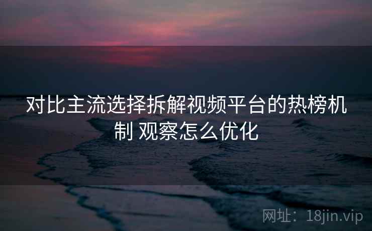 对比主流选择拆解视频平台的热榜机制 观察怎么优化