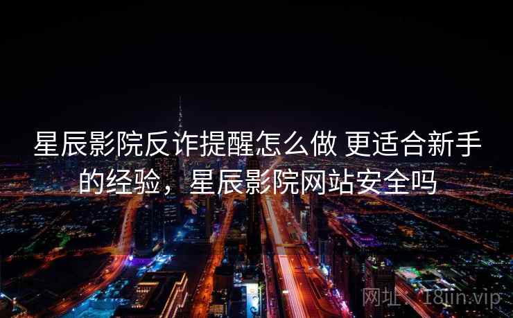 星辰影院反诈提醒怎么做 更适合新手的经验，星辰影院网站安全吗