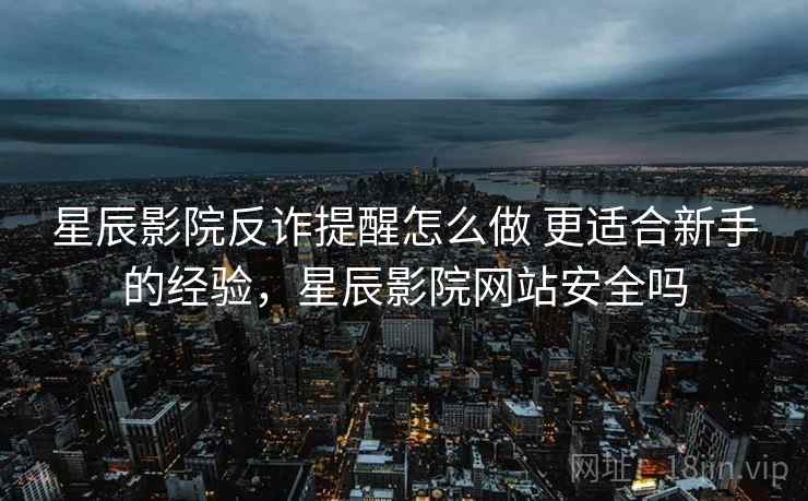 星辰影院反诈提醒怎么做 更适合新手的经验，星辰影院网站安全吗