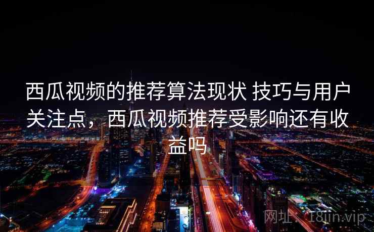 西瓜视频的推荐算法现状 技巧与用户关注点，西瓜视频推荐受影响还有收益吗