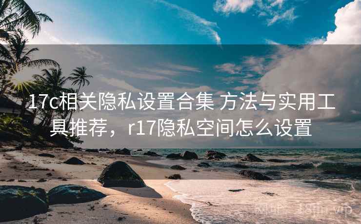 17c相关隐私设置合集 方法与实用工具推荐，r17隐私空间怎么设置