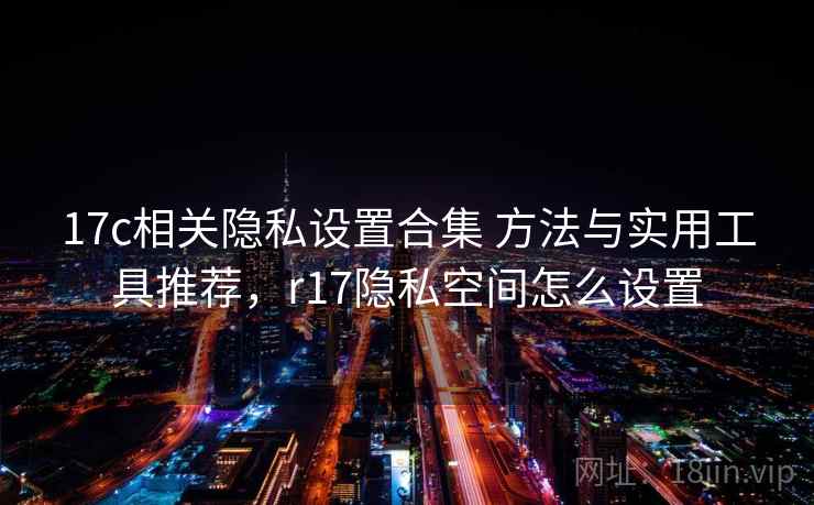 17c相关隐私设置合集 方法与实用工具推荐,r17隐私空间怎么设置 17c相关隐私设置合集 方法与实用工具推荐,r17隐私空间怎么设置