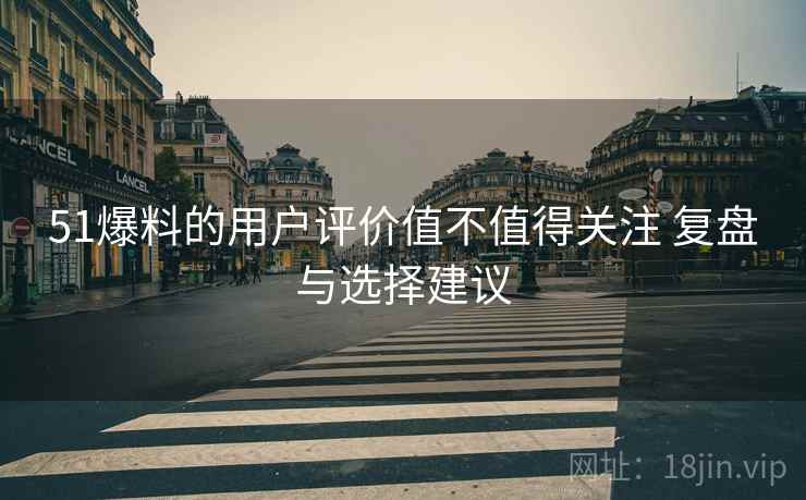 51爆料的用户评价值不值得关注 复盘与选择建议