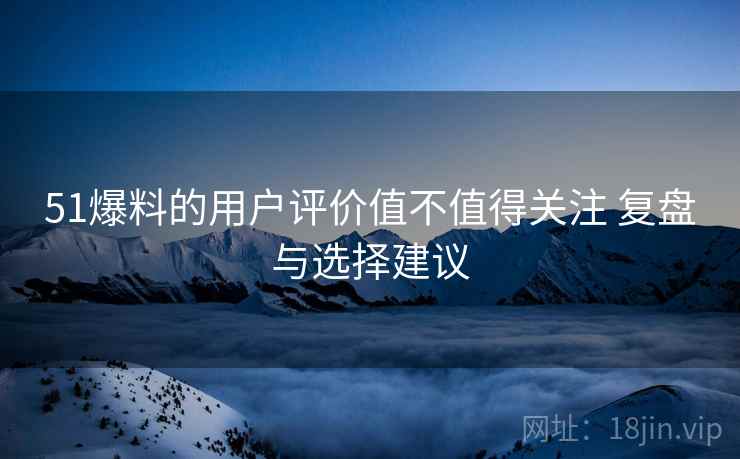 51爆料的用户评价值不值得关注 复盘与选择建议