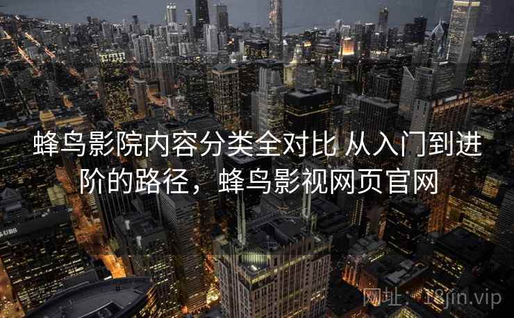 蜂鸟影院内容分类全对比 从入门到进阶的路径,蜂鸟影视网页官网 蜂鸟影院内容分类全对比 从入门到进阶的路径,蜂鸟影视网页官网