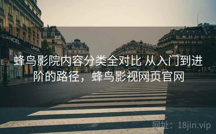 蜂鸟影院内容分类全对比 从入门到进阶的路径，蜂鸟影视网页官网