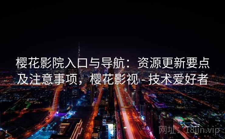 樱花影院入口与导航:资源更新要点及注意事项,樱花影视 - 技术爱好者 樱花影院入口与导航:资源更新要点及注意事项,樱花影视 - 技术爱好者