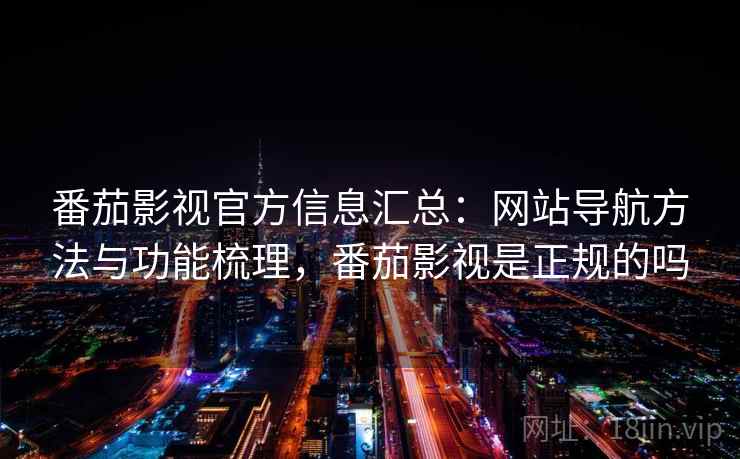 番茄影视官方信息汇总：网站导航方法与功能梳理，番茄影视是正规的吗