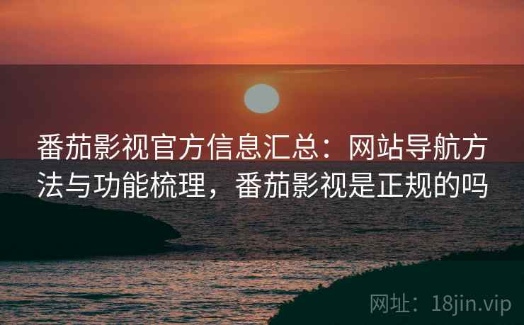 番茄影视官方信息汇总：网站导航方法与功能梳理，番茄影视是正规的吗