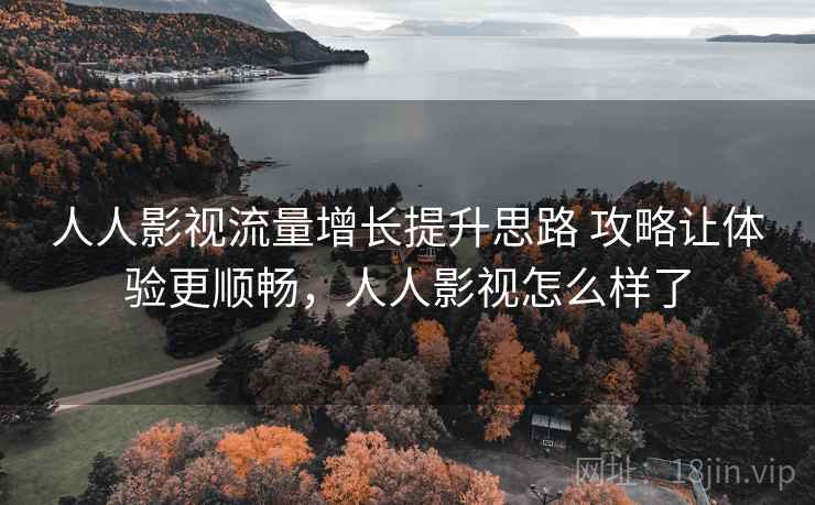 人人影视流量增长提升思路 攻略让体验更顺畅，人人影视怎么样了