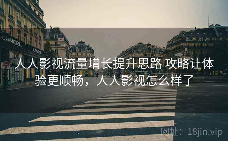 人人影视流量增长提升思路 攻略让体验更顺畅，人人影视怎么样了