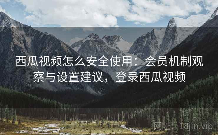 西瓜视频怎么安全使用：会员机制观察与设置建议，登录西瓜视频