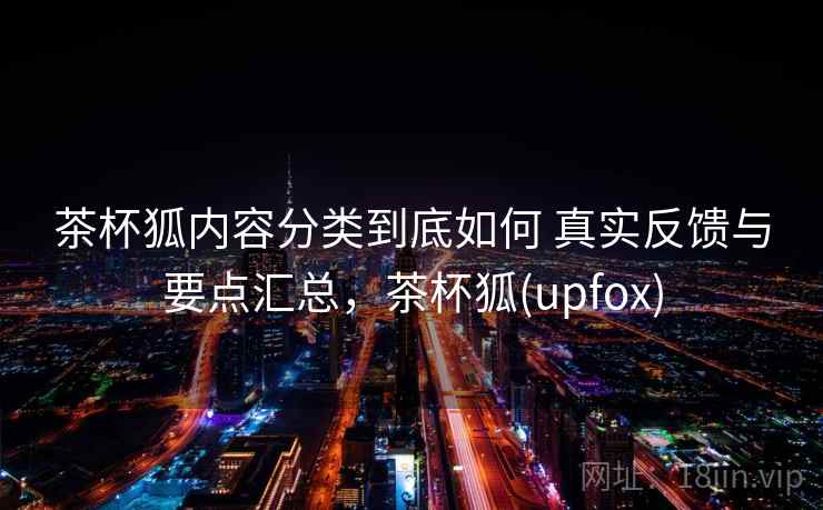 茶杯狐内容分类到底如何 真实反馈与要点汇总，茶杯狐(upfox)