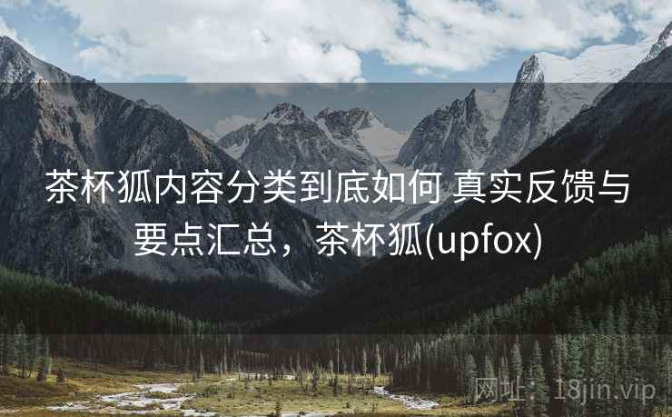 茶杯狐内容分类到底如何 真实反馈与要点汇总，茶杯狐(upfox)