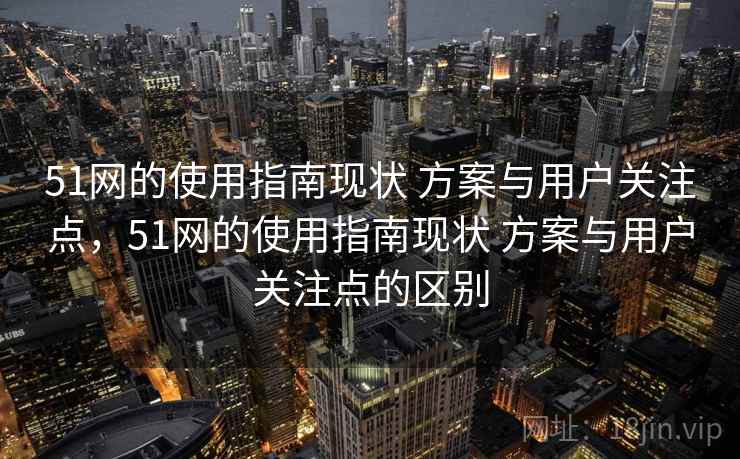 51网的使用指南现状 方案与用户关注点，51网的使用指南现状 方案与用户关注点的区别