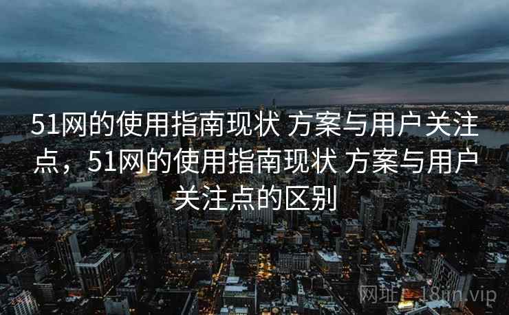 51网的使用指南现状 方案与用户关注点，51网的使用指南现状 方案与用户关注点的区别