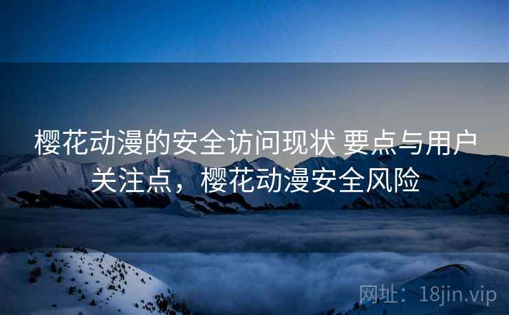 樱花动漫的安全访问现状 要点与用户关注点，樱花动漫安全风险