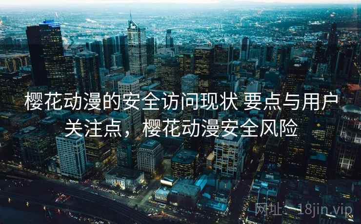 樱花动漫的安全访问现状 要点与用户关注点，樱花动漫安全风险