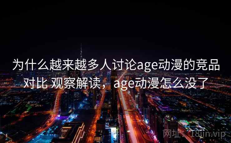 为什么越来越多人讨论age动漫的竞品对比 观察解读，age动漫怎么没了
