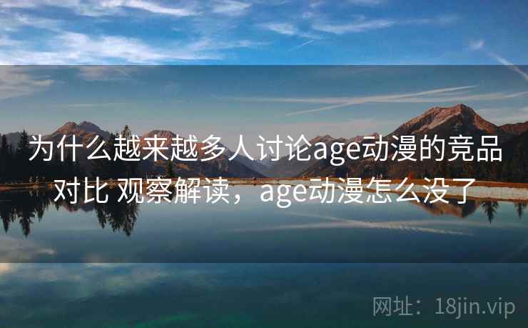 为什么越来越多人讨论age动漫的竞品对比 观察解读，age动漫怎么没了