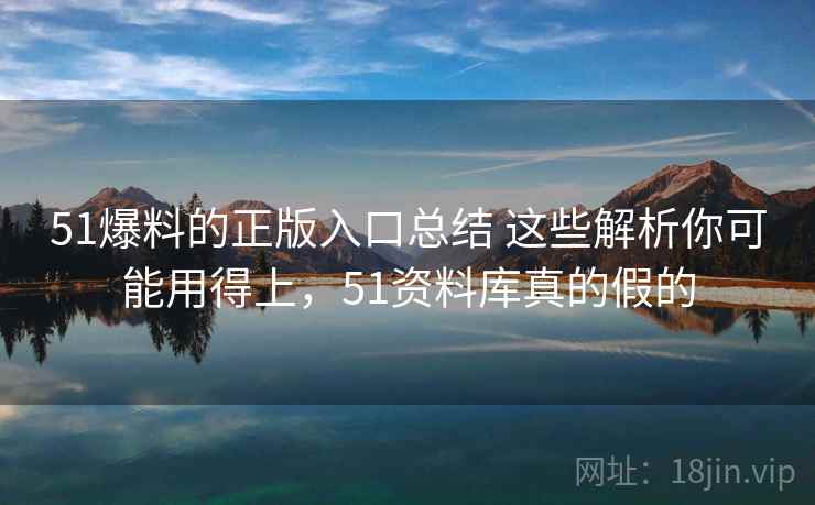 51爆料的正版入口总结 这些解析你可能用得上，51资料库真的假的