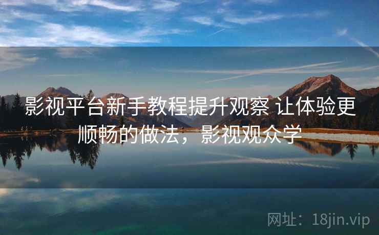 影视平台新手教程提升观察 让体验更顺畅的做法，影视观众学