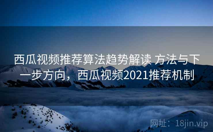 西瓜视频推荐算法趋势解读 方法与下一步方向，西瓜视频2021推荐机制