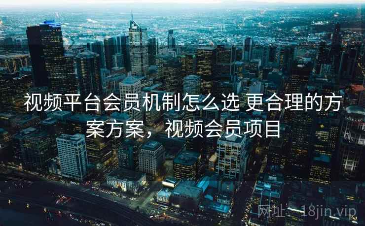 视频平台会员机制怎么选 更合理的方案方案，视频会员项目