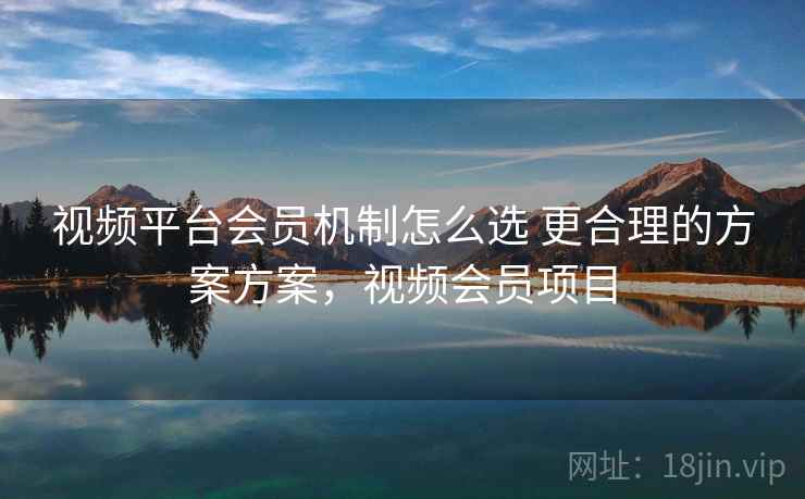 视频平台会员机制怎么选 更合理的方案方案，视频会员项目