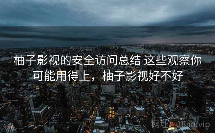 柚子影视的安全访问总结 这些观察你可能用得上，柚子影视好不好