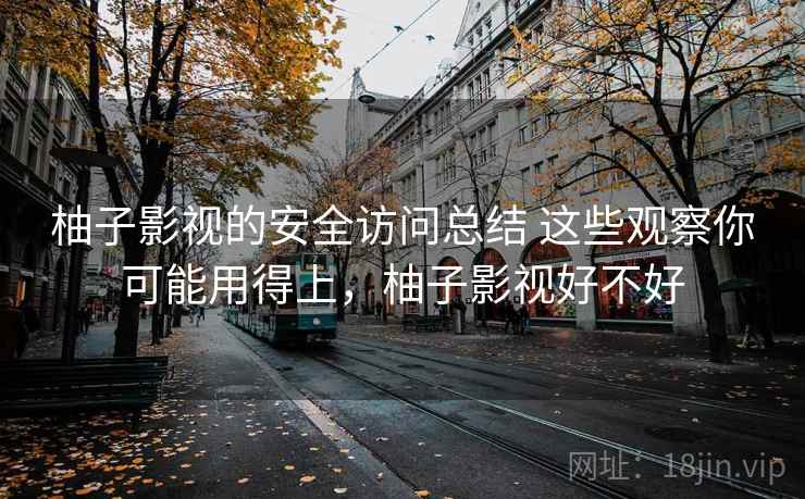 柚子影视的安全访问总结 这些观察你可能用得上，柚子影视好不好