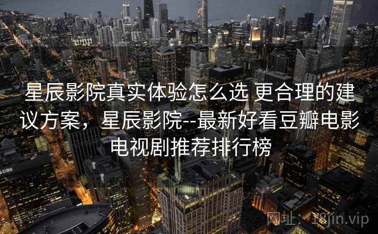 星辰影院真实体验怎么选 更合理的建议方案，星辰影院--最新好看豆瓣电影电视剧推荐排行榜