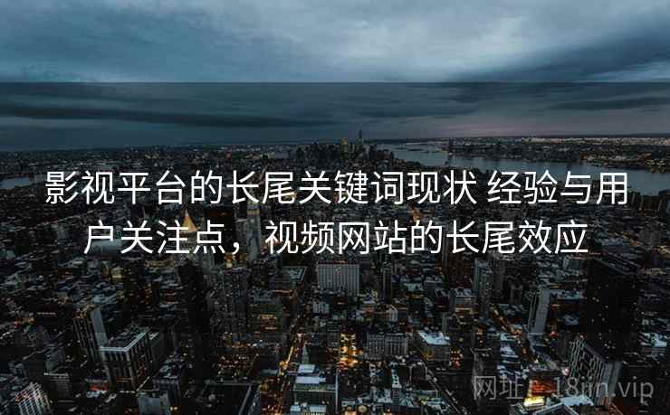 影视平台的长尾关键词现状 经验与用户关注点，视频网站的长尾效应