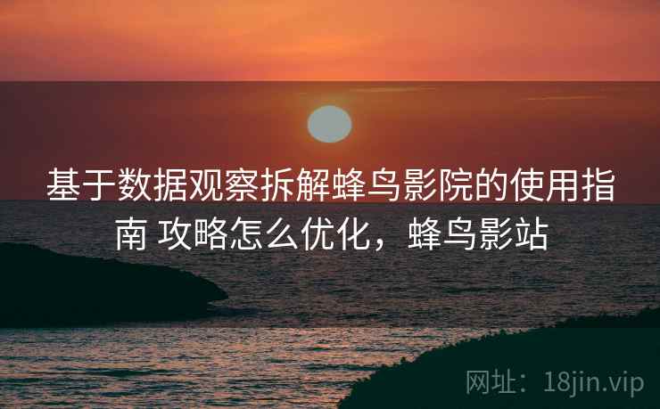 基于数据观察拆解蜂鸟影院的使用指南 攻略怎么优化，蜂鸟影站
