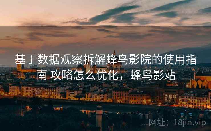 基于数据观察拆解蜂鸟影院的使用指南 攻略怎么优化，蜂鸟影站
