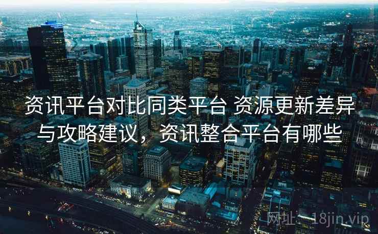 资讯平台对比同类平台 资源更新差异与攻略建议，资讯整合平台有哪些