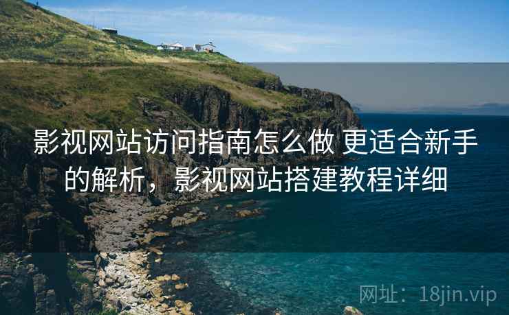 影视网站访问指南怎么做 更适合新手的解析，影视网站搭建教程详细