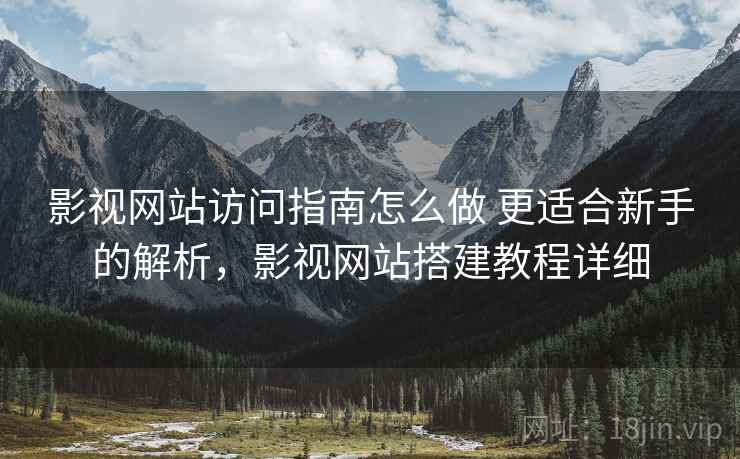 影视网站访问指南怎么做 更适合新手的解析，影视网站搭建教程详细
