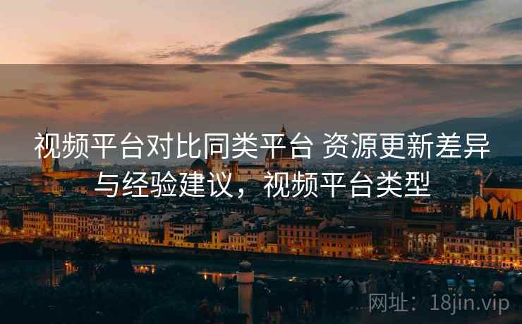 视频平台对比同类平台 资源更新差异与经验建议，视频平台类型