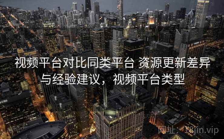 视频平台对比同类平台 资源更新差异与经验建议，视频平台类型
