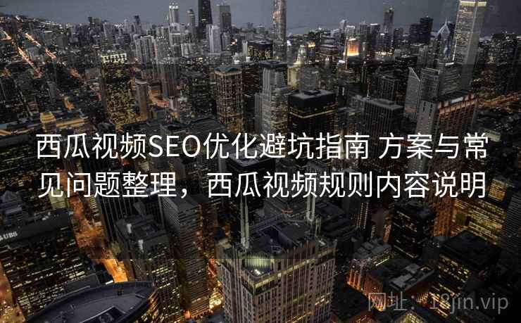 西瓜视频SEO优化避坑指南 方案与常见问题整理，西瓜视频规则内容说明