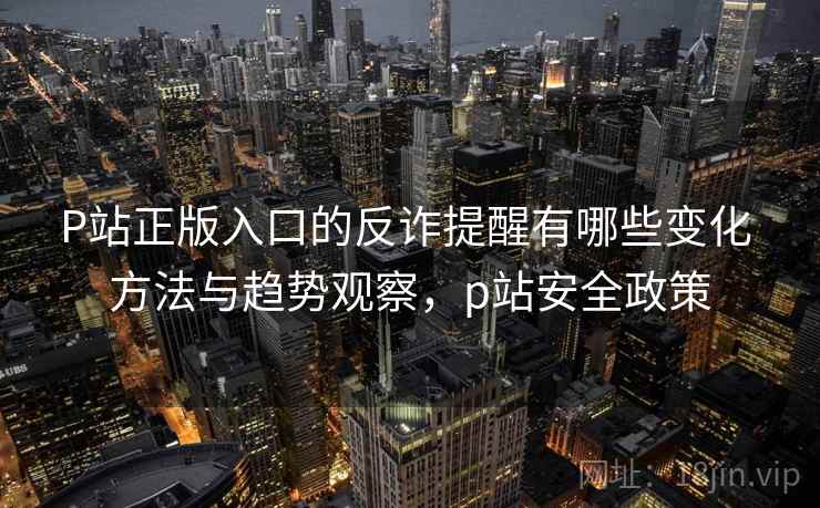 P站正版入口的反诈提醒有哪些变化 方法与趋势观察，p站安全政策
