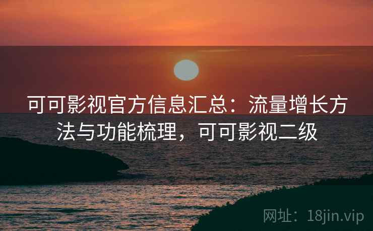 可可影视官方信息汇总：流量增长方法与功能梳理，可可影视二级