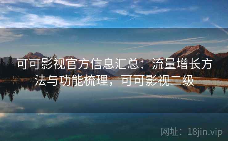 可可影视官方信息汇总：流量增长方法与功能梳理，可可影视二级