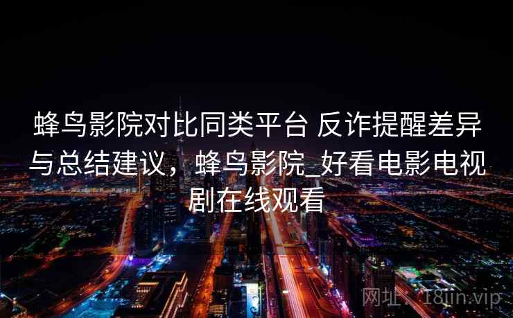 蜂鸟影院对比同类平台 反诈提醒差异与总结建议，蜂鸟影院_好看电影电视剧在线观看