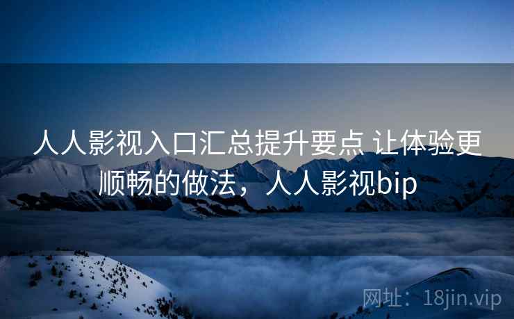 人人影视入口汇总提升要点 让体验更顺畅的做法，人人影视bip