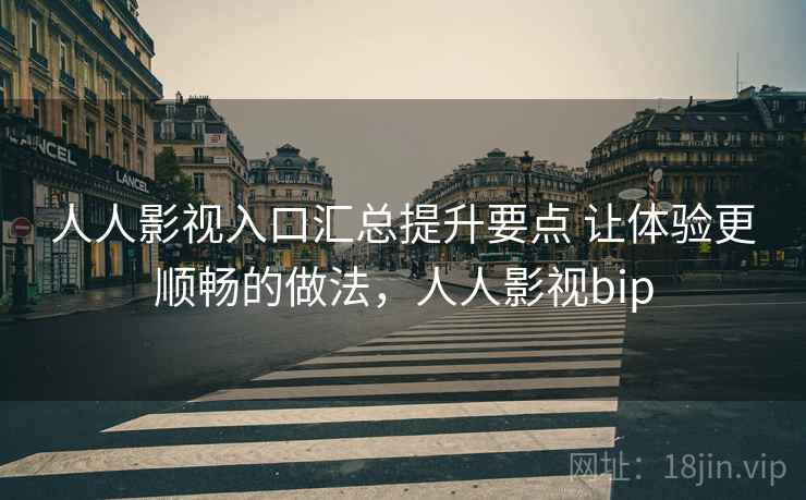 人人影视入口汇总提升要点 让体验更顺畅的做法，人人影视bip