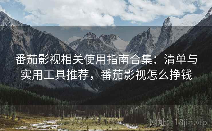 番茄影视相关使用指南合集：清单与实用工具推荐，番茄影视怎么挣钱