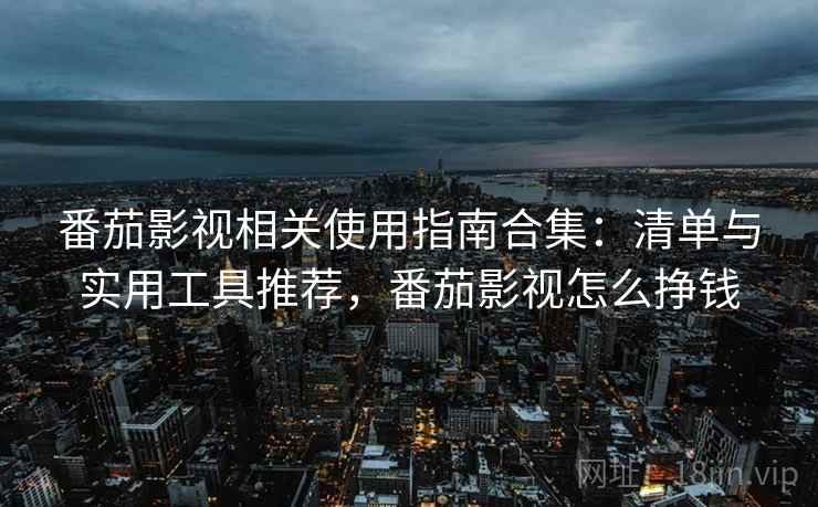 番茄影视相关使用指南合集：清单与实用工具推荐，番茄影视怎么挣钱